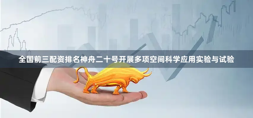 全国前三配资排名神舟二十号开展多项空间科学应用实验与试验