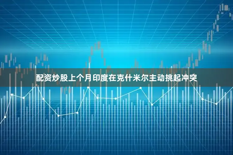 配资炒股上个月印度在克什米尔主动挑起冲突