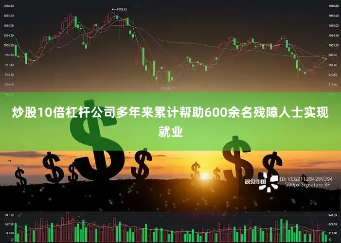 炒股10倍杠杆公司多年来累计帮助600余名残障人士实现就业