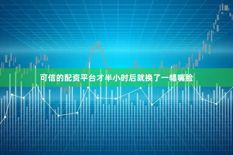 可信的配资平台才半小时后就换了一幅嘴脸
