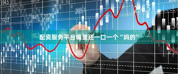 配资服务平台嘴里还一口一个“妈的”