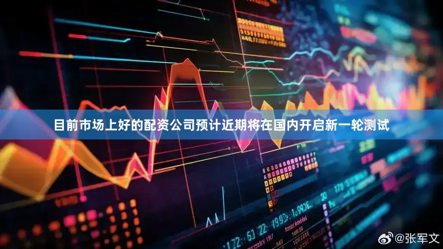 目前市场上好的配资公司预计近期将在国内开启新一轮测试