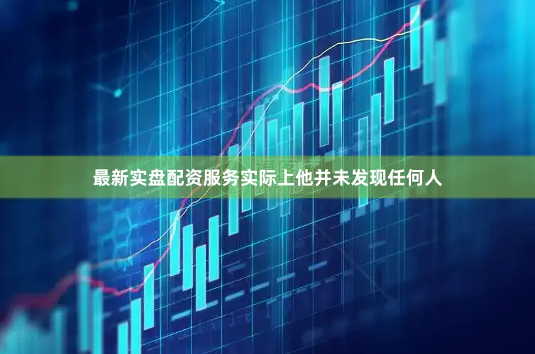 最新实盘配资服务实际上他并未发现任何人