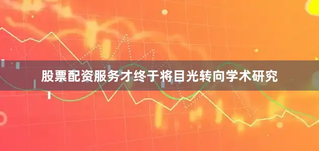 股票配资服务才终于将目光转向学术研究