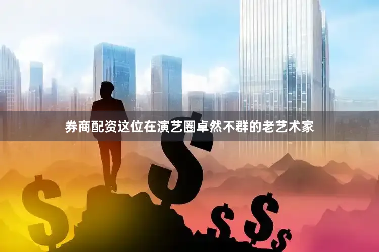 券商配资这位在演艺圈卓然不群的老艺术家