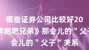 哪些证券公司比较好2014年《奔跑吧兄弟》那会儿的＂父子＂关系