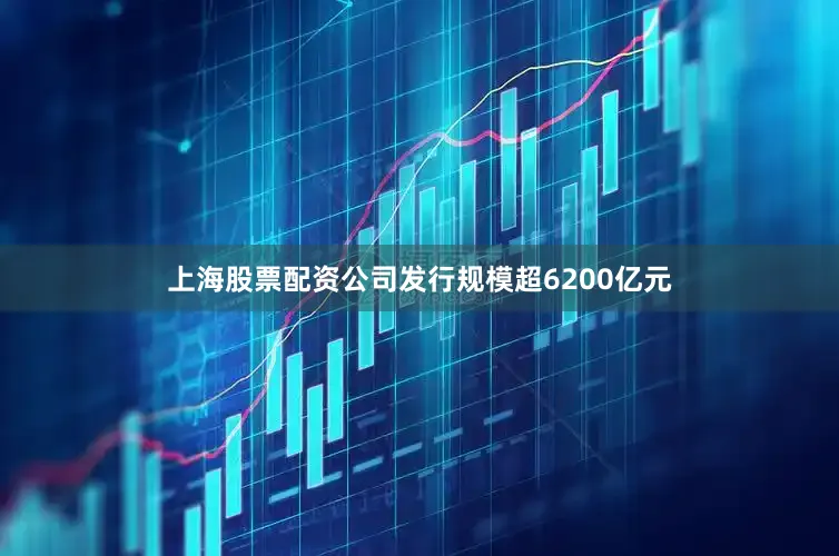 上海股票配资公司发行规模超6200亿元