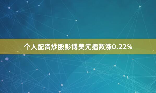 个人配资炒股彭博美元指数涨0.22%