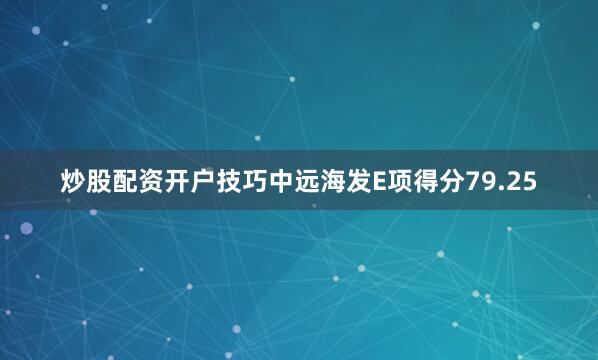 炒股配资开户技巧中远海发E项得分79.25