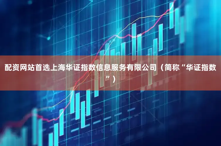 配资网站首选上海华证指数信息服务有限公司（简称“华证指数”）