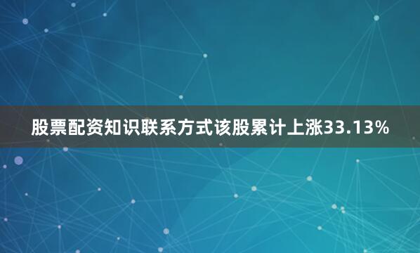 股票配资知识联系方式该股累计上涨33.13%