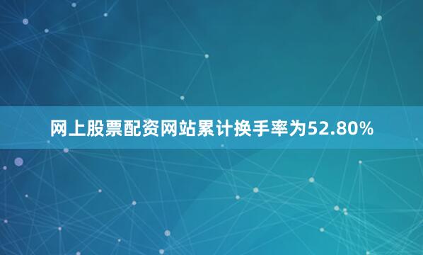 网上股票配资网站累计换手率为52.80%
