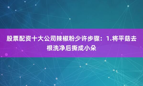 股票配资十大公司辣椒粉少许步骤：1.将平菇去根洗净后撕成小朵