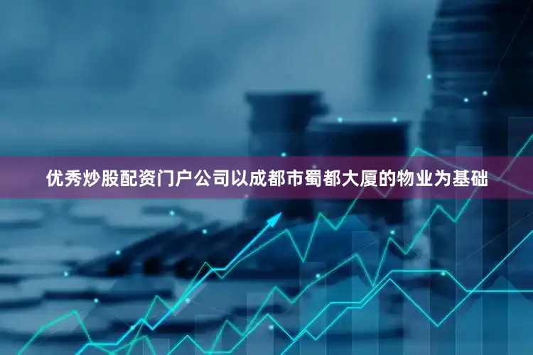 优秀炒股配资门户公司以成都市蜀都大厦的物业为基础