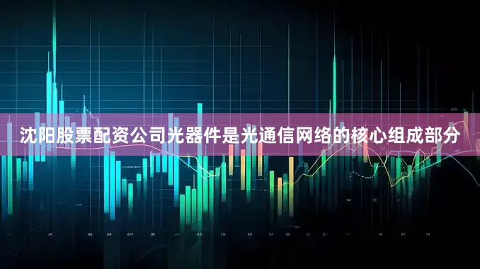 沈阳股票配资公司光器件是光通信网络的核心组成部分