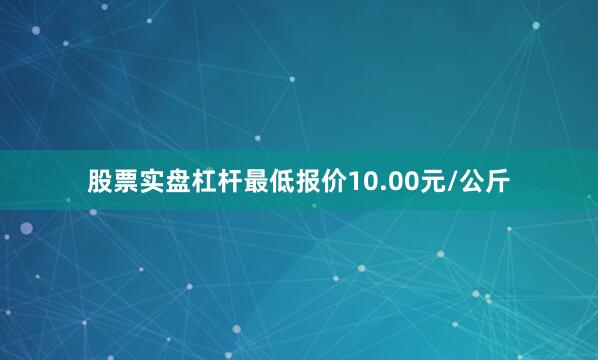 股票实盘杠杆最低报价10.00元/公斤