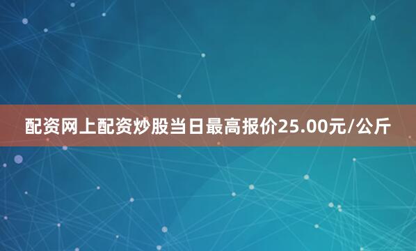配资网上配资炒股当日最高报价25.00元/公斤