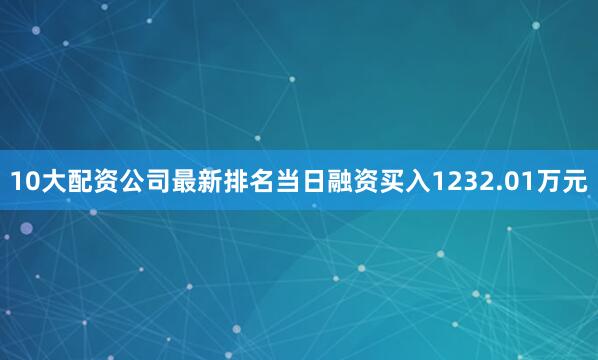 10大配资公司最新排名当日融资买入1232.01万元