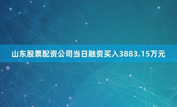 山东股票配资公司当日融资买入3883.15万元