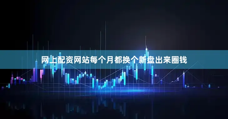 网上配资网站每个月都换个新盘出来圈钱