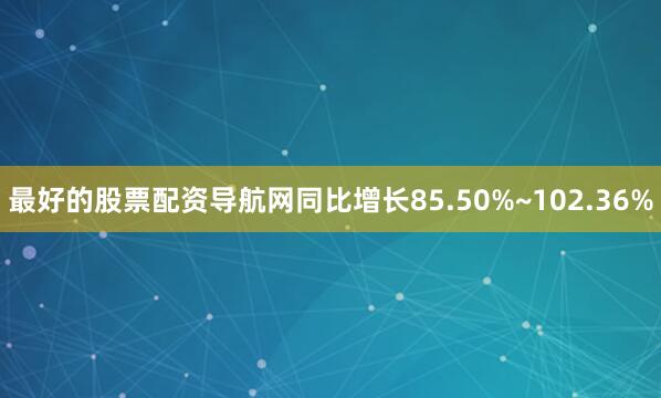 最好的股票配资导航网同比增长85.50%~102.36%