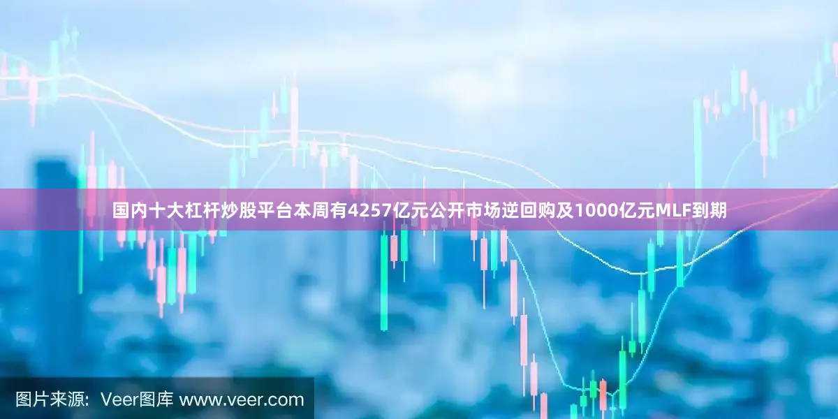 国内十大杠杆炒股平台本周有4257亿元公开市场逆回购及1000亿元MLF到期