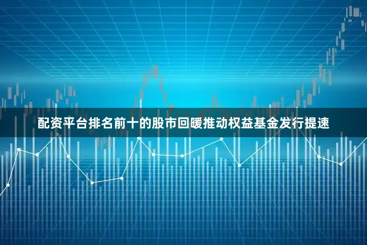 配资平台排名前十的股市回暖推动权益基金发行提速