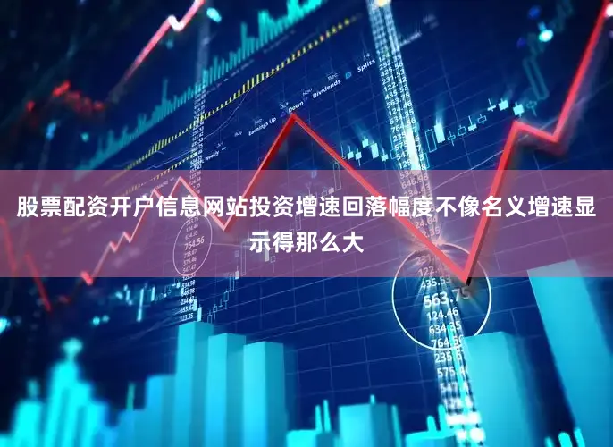 股票配资开户信息网站投资增速回落幅度不像名义增速显示得那么大
