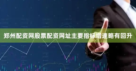 郑州配资网股票配资网址主要指标增速略有回升