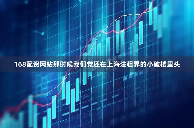 168配资网站那时候我们党还在上海法租界的小破楼里头