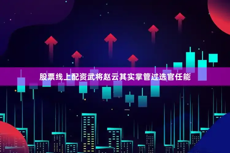 股票线上配资武将赵云其实掌管过选官任能