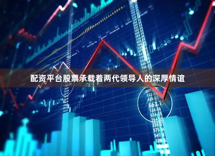 配资平台股票承载着两代领导人的深厚情谊