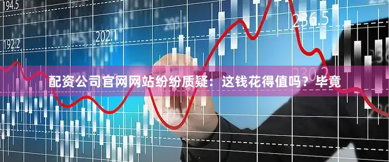 配资公司官网网站纷纷质疑：这钱花得值吗？毕竟