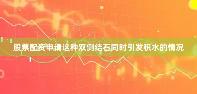 股票配资申请这种双侧结石同时引发积水的情况