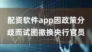 配资软件app因政策分歧而试图撤换央行官员