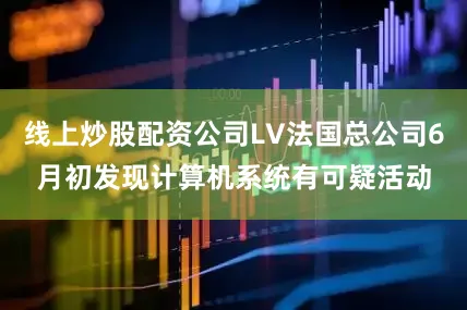 线上炒股配资公司LV法国总公司6月初发现计算机系统有可疑活动