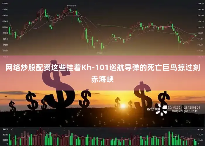 网络炒股配资这些挂着Kh-101巡航导弹的死亡巨鸟掠过刻赤海峡