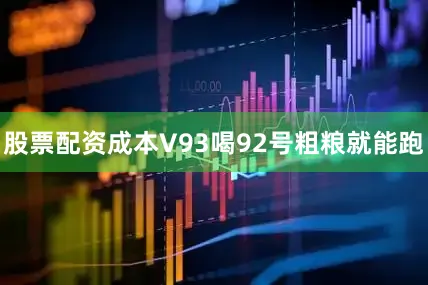 股票配资成本V93喝92号粗粮就能跑