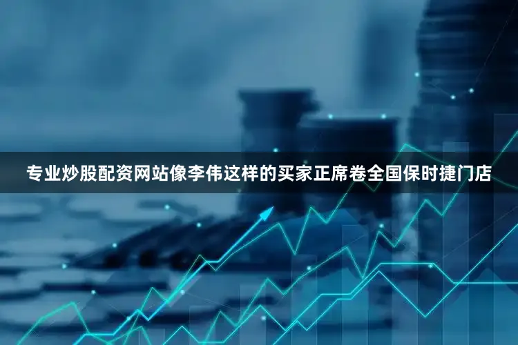 专业炒股配资网站像李伟这样的买家正席卷全国保时捷门店