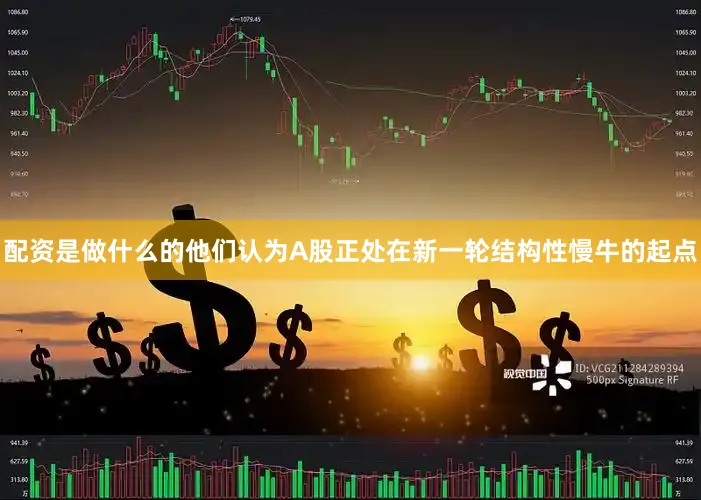 配资是做什么的他们认为A股正处在新一轮结构性慢牛的起点