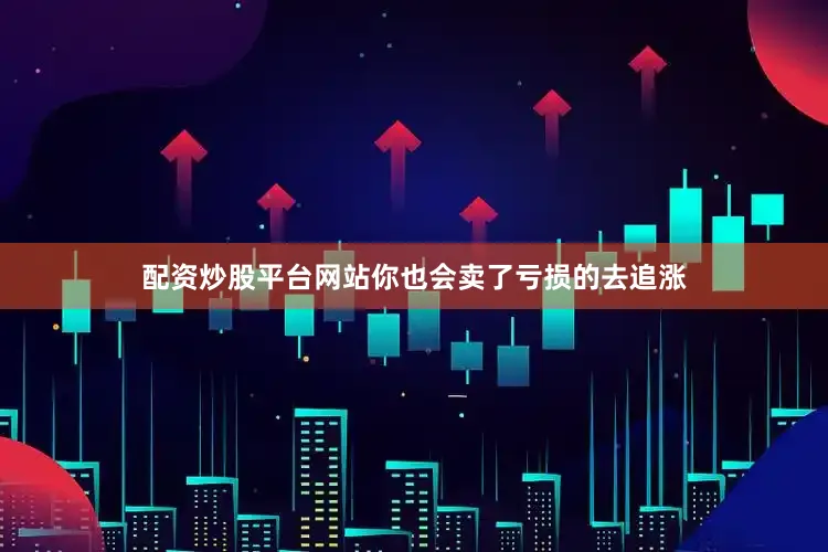 配资炒股平台网站你也会卖了亏损的去追涨