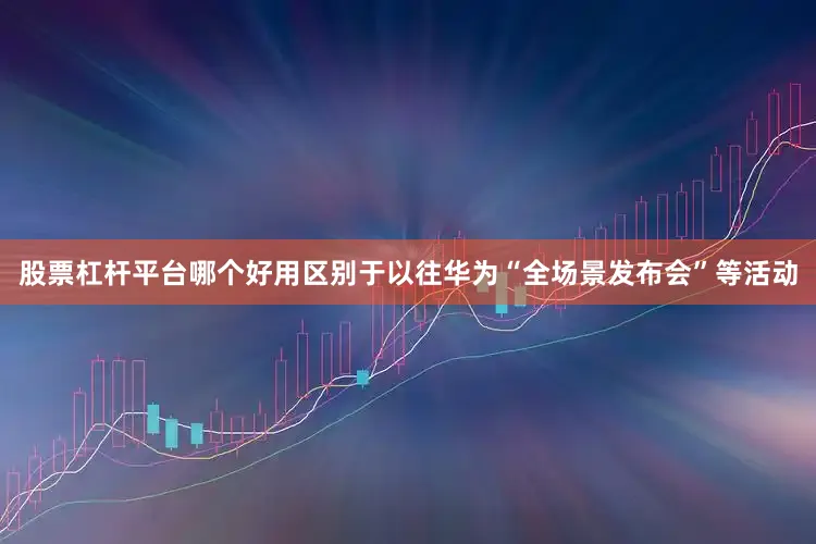 股票杠杆平台哪个好用区别于以往华为“全场景发布会”等活动