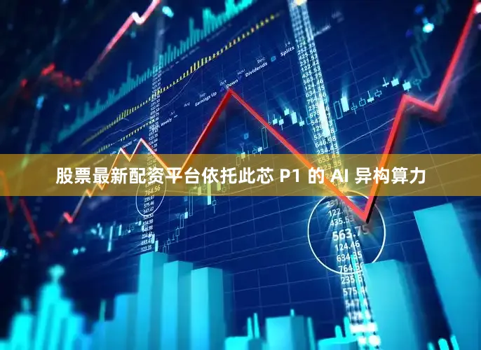 股票最新配资平台依托此芯 P1 的 AI 异构算力
