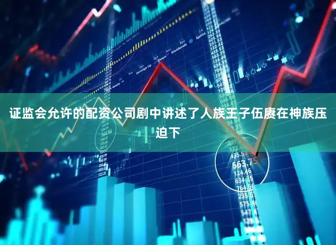 证监会允许的配资公司剧中讲述了人族王子伍赓在神族压迫下