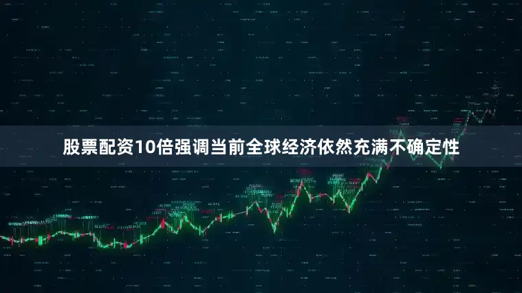 股票配资10倍强调当前全球经济依然充满不确定性