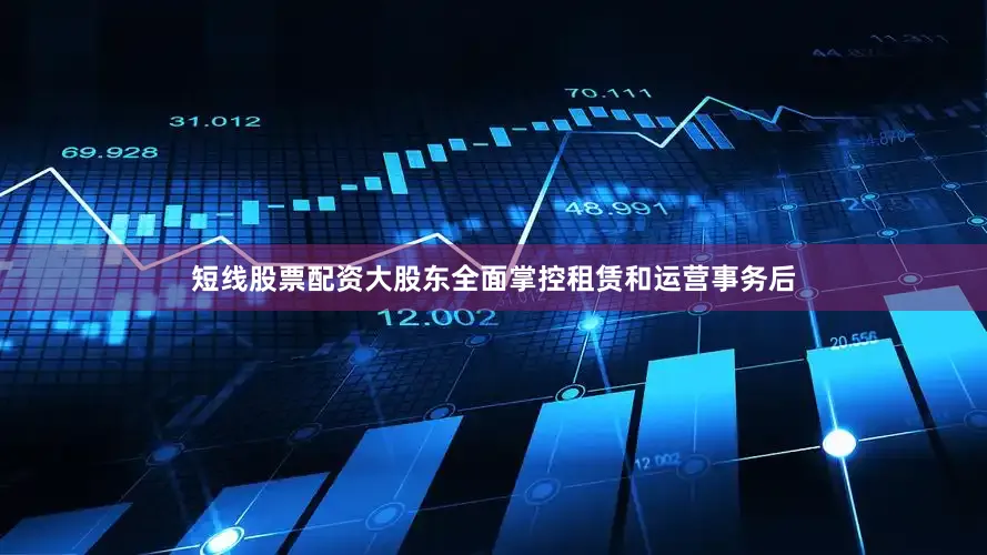 短线股票配资大股东全面掌控租赁和运营事务后