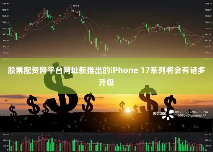 股票配资网平台网址新推出的iPhone 17系列将会有诸多升级