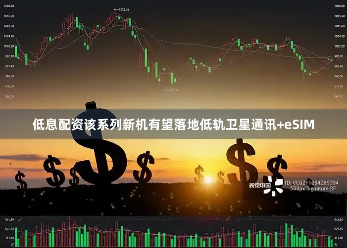 低息配资该系列新机有望落地低轨卫星通讯+eSIM