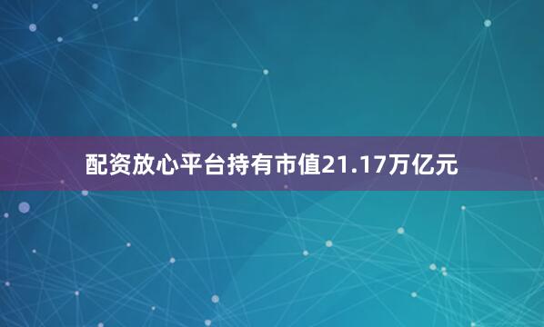 配资放心平台持有市值21.17万亿元