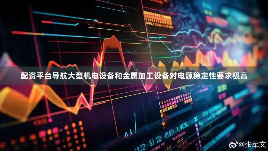 配资平台导航大型机电设备和金属加工设备对电源稳定性要求极高